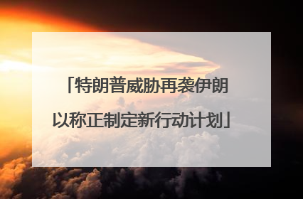 特朗普威胁再袭伊朗 以称正制定新行动计划